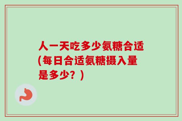 人一天吃多少氨糖合适(每日合适氨糖摄入量是多少？)