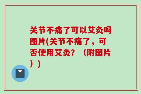 关节不痛了可以艾灸吗图片(关节不痛了，可否使用艾灸？（附图片）)