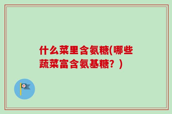 什么菜里含氨糖(哪些蔬菜富含氨基糖？)