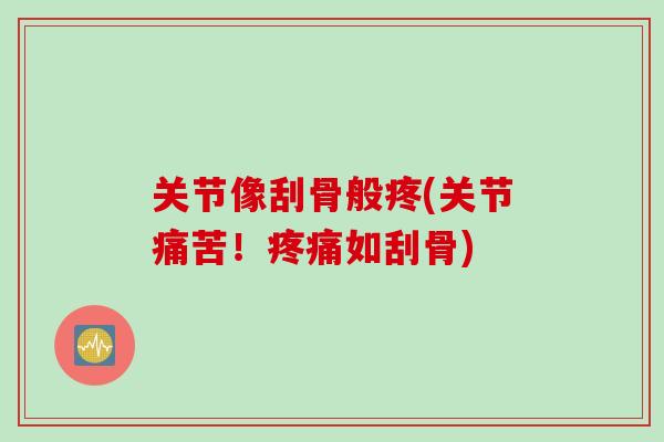 关节像刮骨般疼(关节痛苦!如刮骨) 关节像刮骨般疼(关节痛苦!如刮骨)
