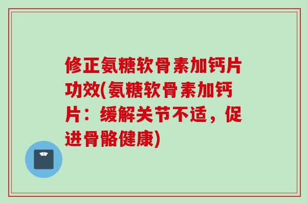 修正氨糖软骨素加钙片功效(氨糖软骨素加钙片：缓解关节不适，促进骨骼健康)