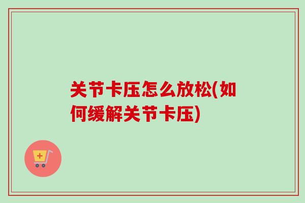 关节卡压怎么放松(如何缓解关节卡压)