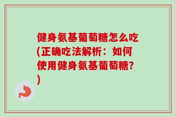 健身氨基葡萄糖怎么吃(正确吃法解析：如何使用健身氨基葡萄糖？)