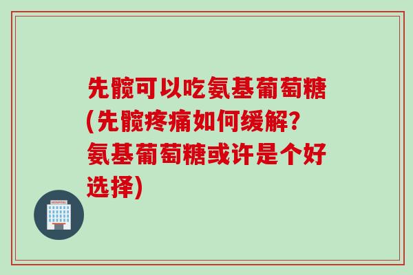 先髋可以吃氨基葡萄糖(先髋疼痛如何缓解？氨基葡萄糖或许是个好选择)
