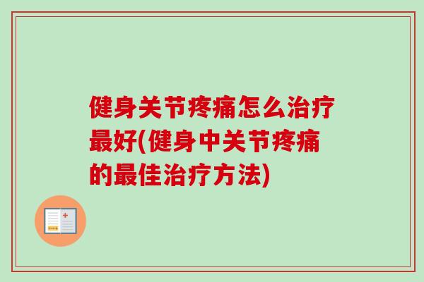 健身关节疼痛怎么治疗最好(健身中关节疼痛的最佳治疗方法)