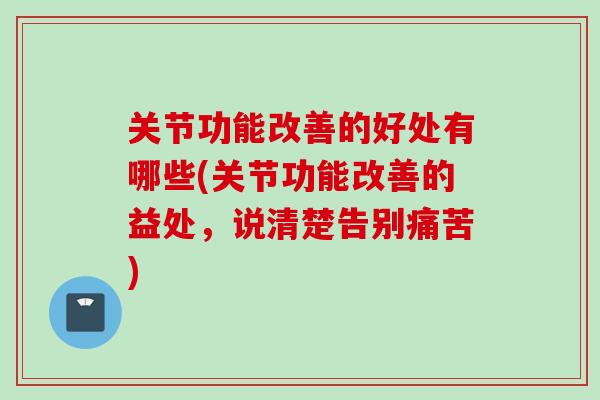 关节功能改善的好处有哪些(关节功能改善的益处，说清楚告别痛苦)
