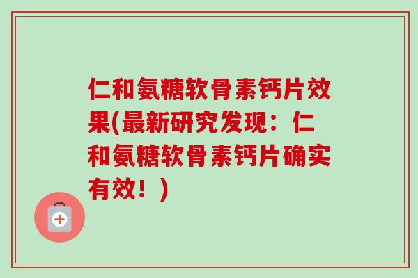 仁和氨糖软骨素钙片效果(最新研究发现：仁和氨糖软骨素钙片确实有效！)