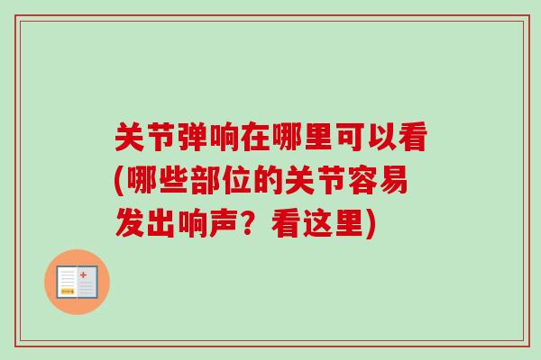 关节弹响在哪里可以看(哪些部位的关节容易发出响声？看这里)