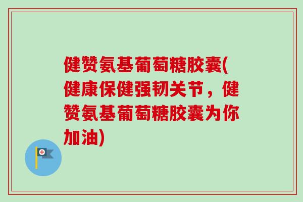 健赞氨基葡萄糖胶囊(健康保健强韧关节，健赞氨基葡萄糖胶囊为你加油)