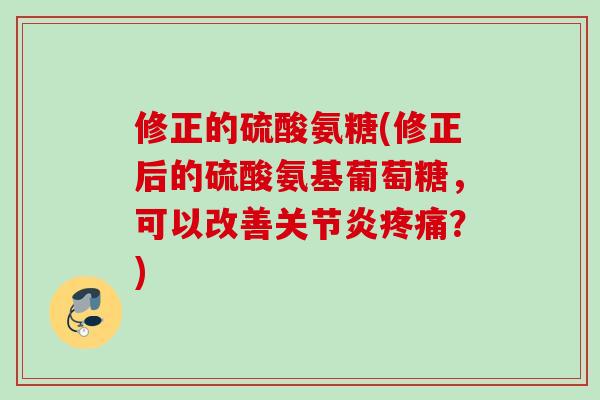 修正的硫酸氨糖(修正后的硫酸氨基葡萄糖，可以改善关节炎疼痛？)