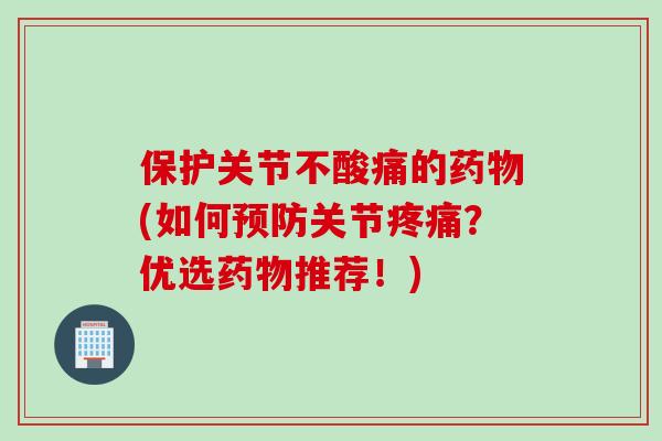 保护关节不酸痛的药物(如何预防关节疼痛？优选药物推荐！)