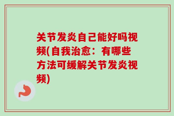 关节发炎自己能好吗视频(自我治愈：有哪些方法可缓解关节发炎视频)
