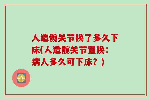 人造髋关节换了多久下床(人造髋关节置换:人多久可下床?) 人造髋关节换了多久下床(人造髋关节置换:人多久可下床?)