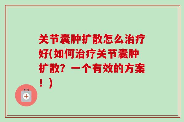 关节囊肿扩散怎么治疗好(如何治疗关节囊肿扩散？一个有效的方案！)