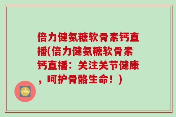 倍力健氨糖软骨素钙直播(倍力健氨糖软骨素钙直播：关注关节健康，呵护骨骼生命！)