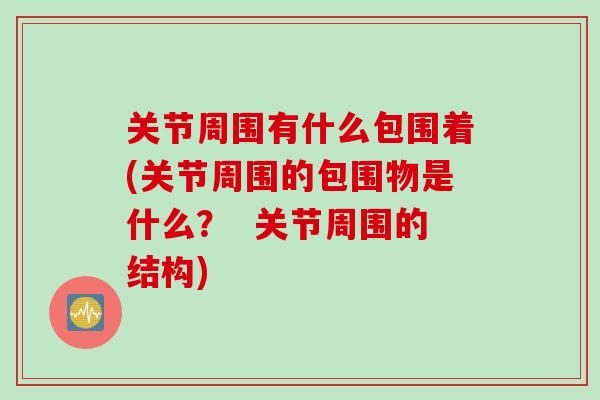 关节周围有什么包围着(关节周围的包围物是什么？  关节周围的结构)