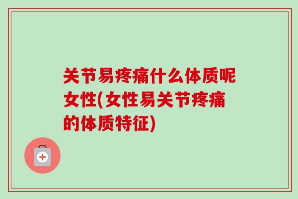 关节易疼痛什么体质呢女性(女性易关节疼痛的体质特征)