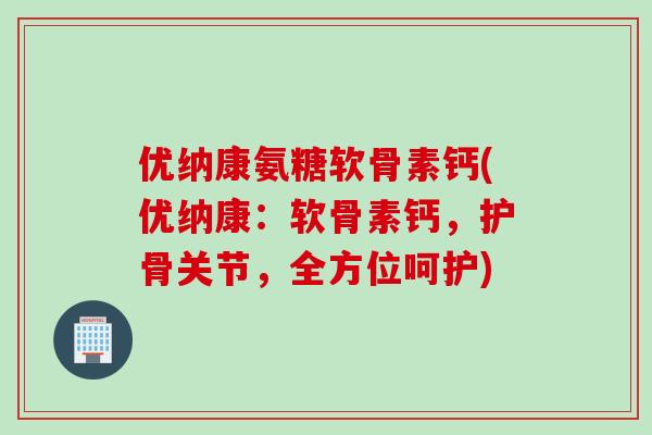 优纳康氨糖软骨素钙(优纳康：软骨素钙，护骨关节，全方位呵护)