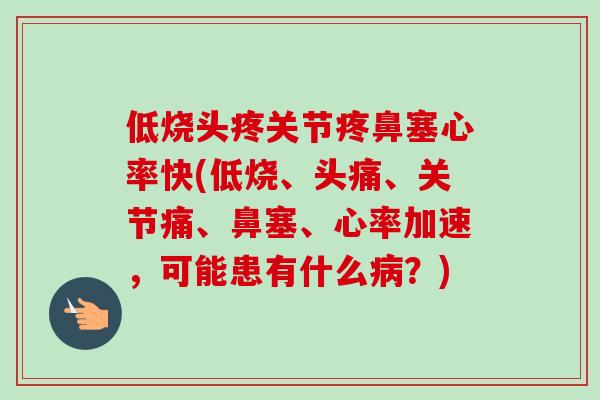 低烧头疼关节疼鼻塞心率快(低烧、头痛、关节痛、鼻塞、心率加速，可能患有什么病？)