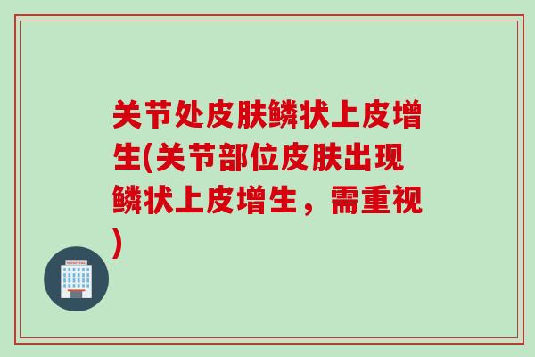 关节处皮肤鳞状上皮增生(关节部位皮肤出现鳞状上皮增生，需重视)