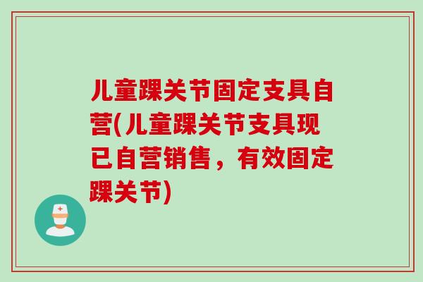 儿童踝关节固定支具自营(儿童踝关节支具现已自营销售，有效固定踝关节)