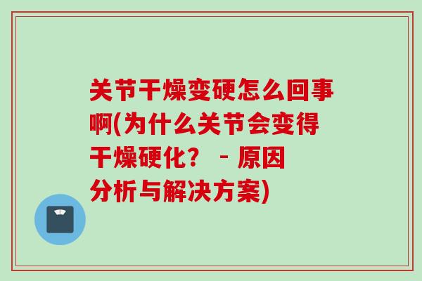 关节干燥变硬怎么回事啊(为什么关节会变得干燥硬化？ - 原因分析与解决方案)
