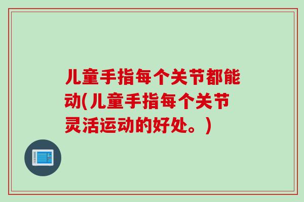 儿童手指每个关节都能动(儿童手指每个关节灵活运动的好处。)
