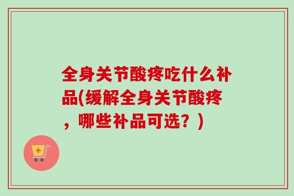 全身关节酸疼吃什么补品(缓解全身关节酸疼，哪些补品可选？)