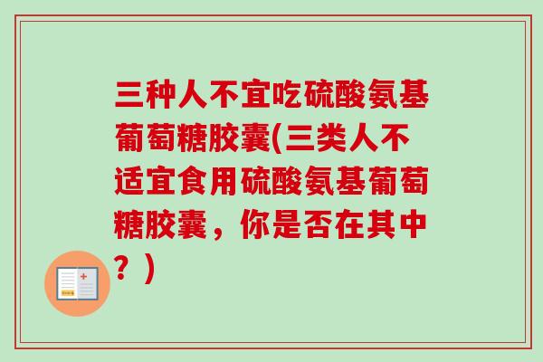 三种人不宜吃硫酸氨基葡萄糖胶囊(三类人不适宜食用硫酸氨基葡萄糖胶囊，你是否在其中？)