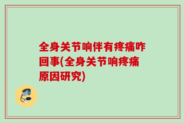 全身关节响伴有疼痛咋回事(全身关节响疼痛原因研究)