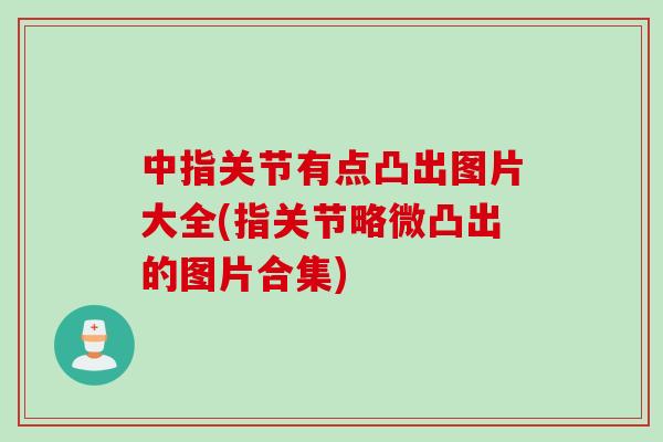 中指关节有点凸出图片大全(指关节略微凸出的图片合集)