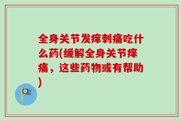 全身关节发痒刺痛吃什么药(缓解全身关节痒痛，这些药物或有帮助)