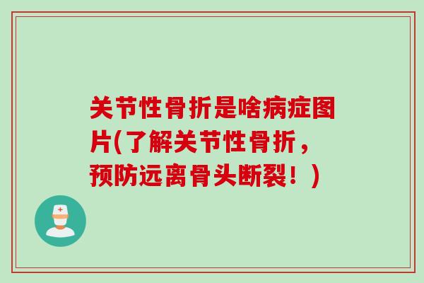 关节性骨折是啥病症图片(了解关节性骨折，预防远离骨头断裂！)