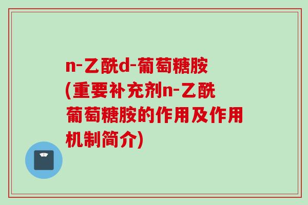 n-乙酰d-葡萄糖胺(重要补充剂n-乙酰葡萄糖胺的作用及作用机制简介)