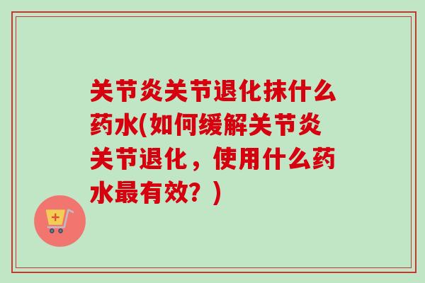 关节炎关节退化抹什么药水(如何缓解关节炎关节退化，使用什么药水最有效？)
