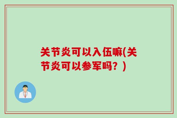 关节炎可以入伍嘛(关节炎可以参军吗？)
