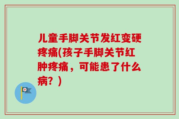 儿童手脚关节发红变硬疼痛(孩子手脚关节红肿疼痛，可能患了什么病？)
