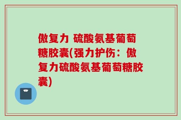 傲复力 硫酸氨基葡萄糖胶囊(强力护伤:傲复力硫酸氨基葡萄糖胶囊) 傲复力 硫酸氨基葡萄糖胶囊(强力护伤:傲复力硫酸氨基葡萄糖胶囊)