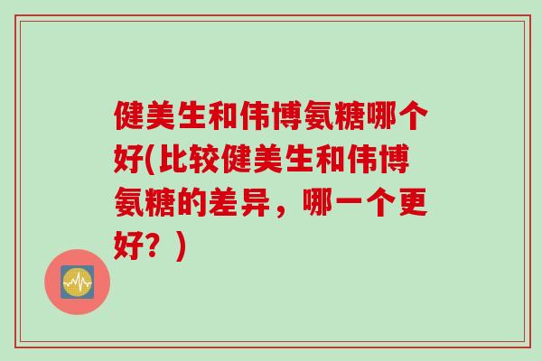 健美生和伟博氨糖哪个好(比较健美生和伟博氨糖的差异，哪一个更好？)