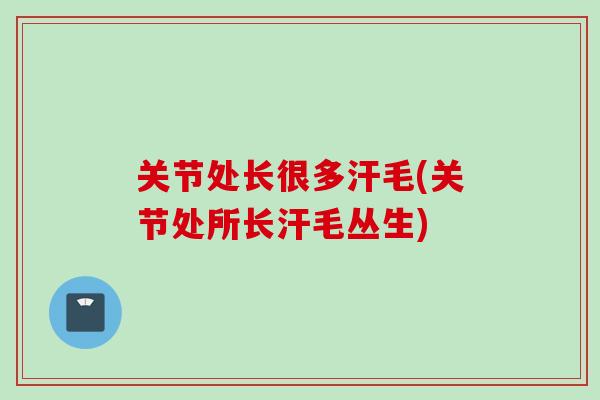 关节处长很多汗毛(关节处所长汗毛丛生)