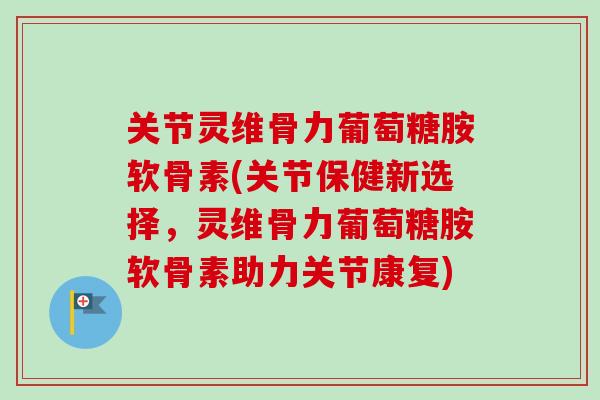 关节灵维骨力葡萄糖胺软骨素(关节保健新选择，灵维骨力葡萄糖胺软骨素助力关节康复)