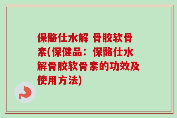 保骼仕水解 骨胶软骨素(保健品：保骼仕水解骨胶软骨素的功效及使用方法)