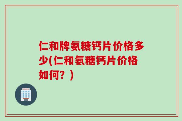 仁和牌氨糖钙片价格多少(仁和氨糖钙片价格如何？)