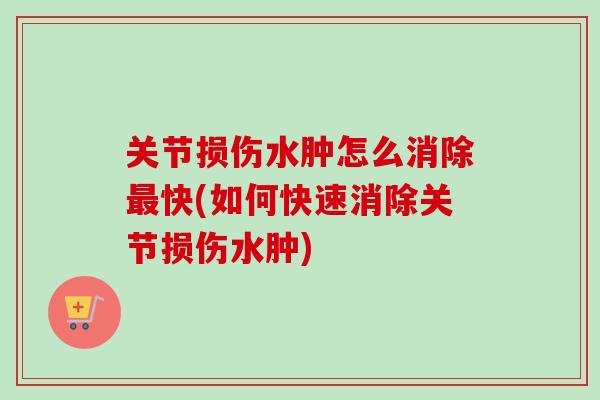 关节损伤水肿怎么消除最快(如何快速消除关节损伤水肿)