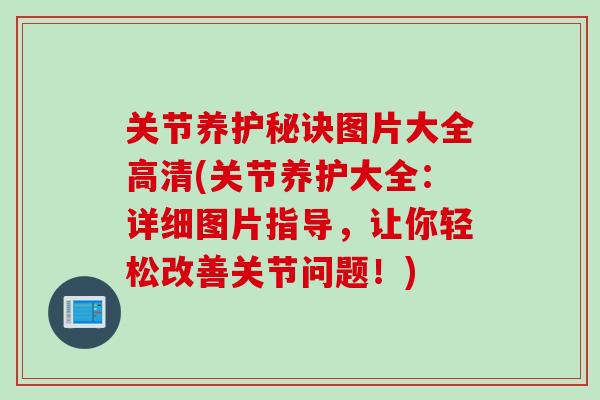 关节养护秘诀图片大全高清(关节养护大全：详细图片指导，让你轻松改善关节问题！)