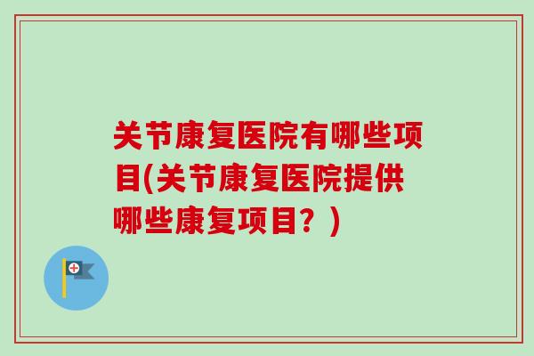 关节康复医院有哪些项目(关节康复医院提供哪些康复项目？)