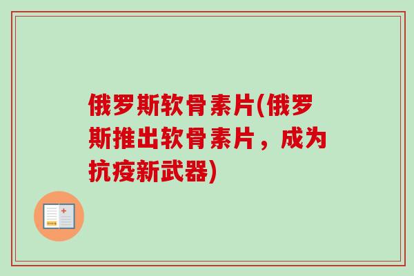 俄罗斯软骨素片(俄罗斯推出软骨素片，成为抗疫新武器)