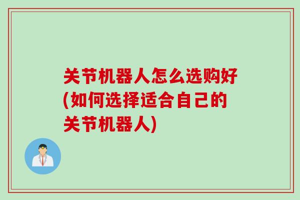 关节机器人怎么选购好(如何选择适合自己的关节机器人)