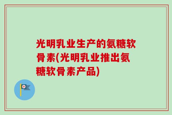 光明乳业生产的氨糖软骨素(光明乳业推出氨糖软骨素产品)