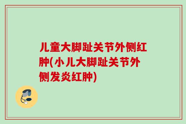 儿童大脚趾关节外侧红肿(小儿大脚趾关节外侧发炎红肿)